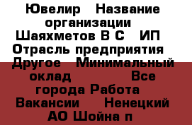 Ювелир › Название организации ­ Шаяхметов В.С., ИП › Отрасль предприятия ­ Другое › Минимальный оклад ­ 80 000 - Все города Работа » Вакансии   . Ненецкий АО,Шойна п.